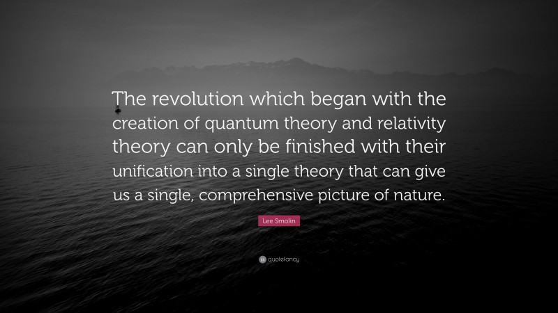 Lee Smolin Quote: “The revolution which began with the creation of quantum theory and relativity theory can only be finished with their unification into a single theory that can give us a single, comprehensive picture of nature.”
