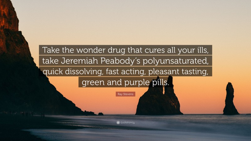 Ray Stevens Quote: “Take the wonder drug that cures all your ills, take Jeremiah Peabody’s polyunsaturated, quick dissolving, fast acting, pleasant tasting, green and purple pills.”