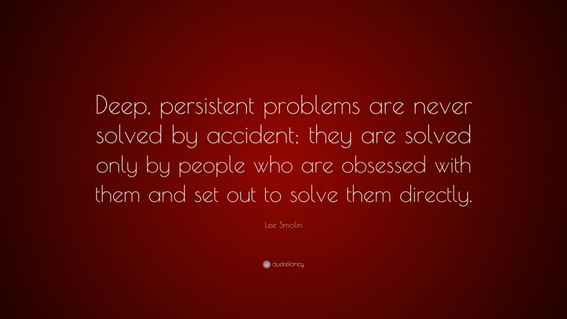 Lee Smolin Quote: “Deep, persistent problems are never solved by accident; they are solved only by people who are obsessed with them and set out to solve them directly.”