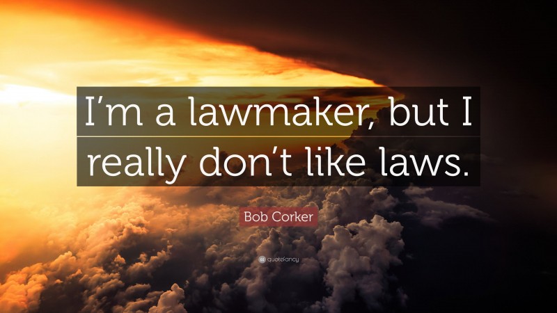 Bob Corker Quote: “I’m a lawmaker, but I really don’t like laws.”