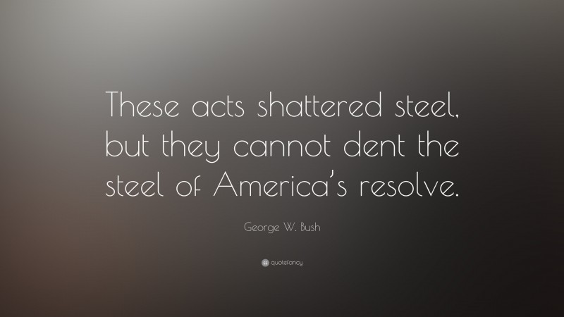 George W. Bush Quote: “These acts shattered steel, but they cannot dent the steel of America’s resolve.”