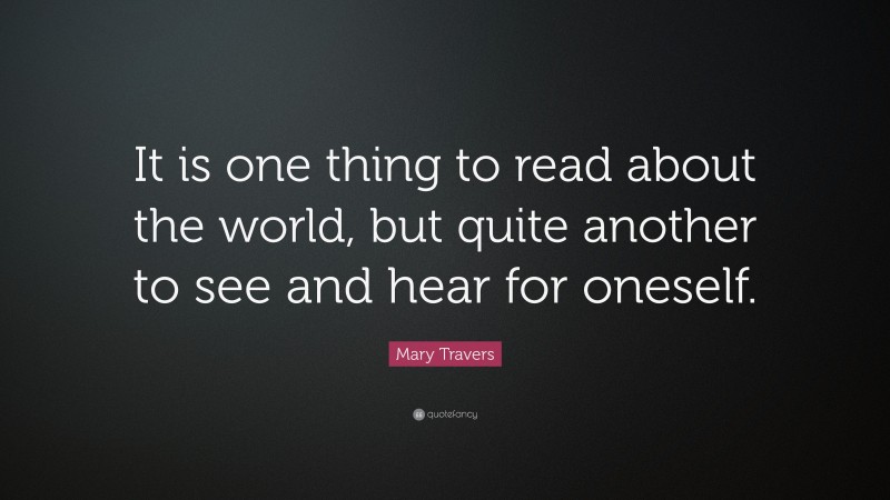 Mary Travers Quote: “It is one thing to read about the world, but quite another to see and hear for oneself.”
