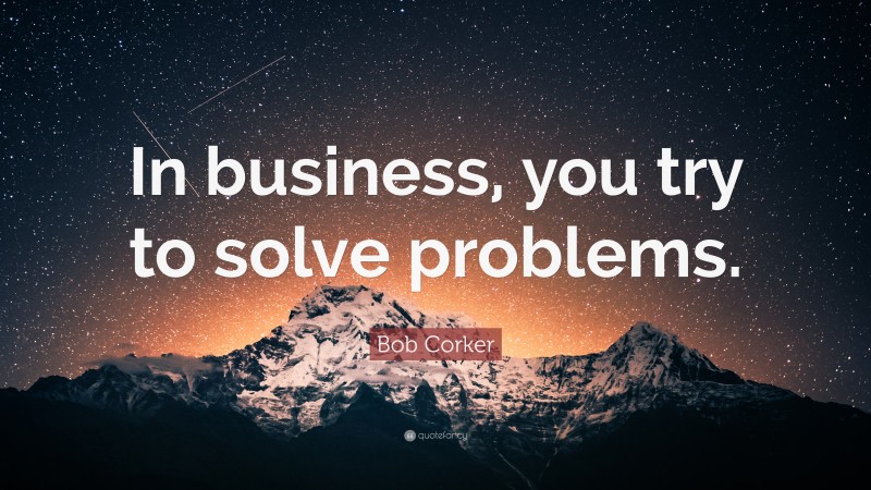 Bob Corker Quote: “In business, you try to solve problems.”