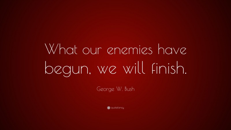 George W. Bush Quote: “What our enemies have begun, we will finish.”