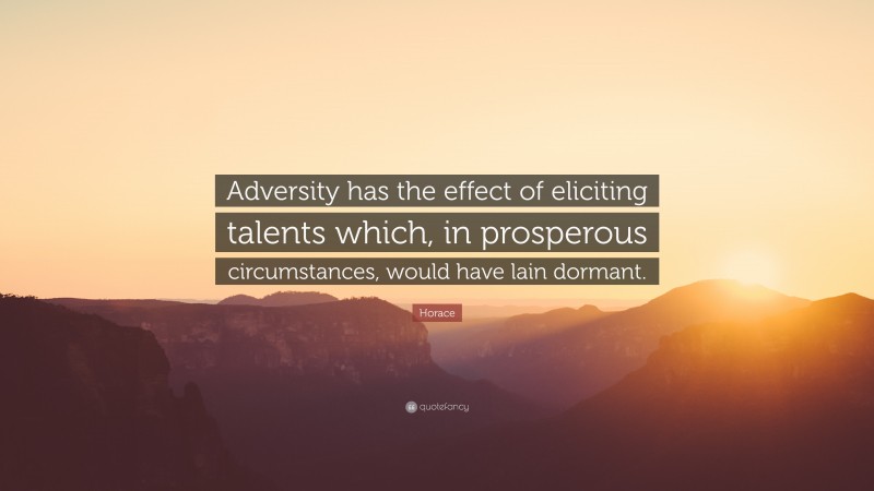 Horace Quote: “Adversity has the effect of eliciting talents which, in prosperous circumstances, would have lain dormant.”