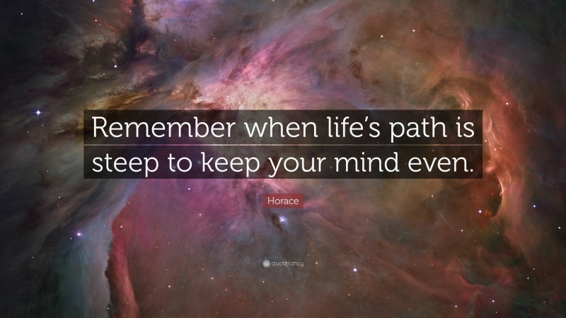 Horace Quote: “Remember when life’s path is steep to keep your mind even.”