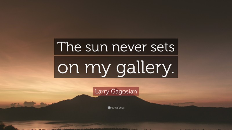 Larry Gagosian Quote: “The sun never sets on my gallery.”