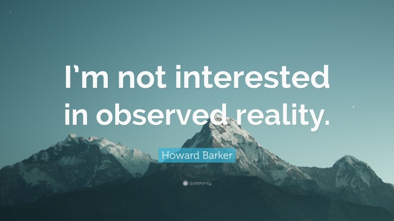 Howard Barker Quote: “I’m not interested in observed reality.”