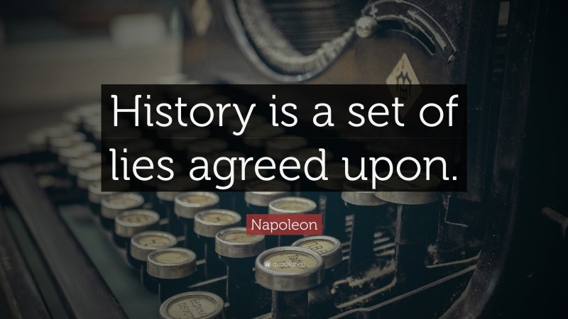 Napoleon Quote: “History is a set of lies agreed upon.”