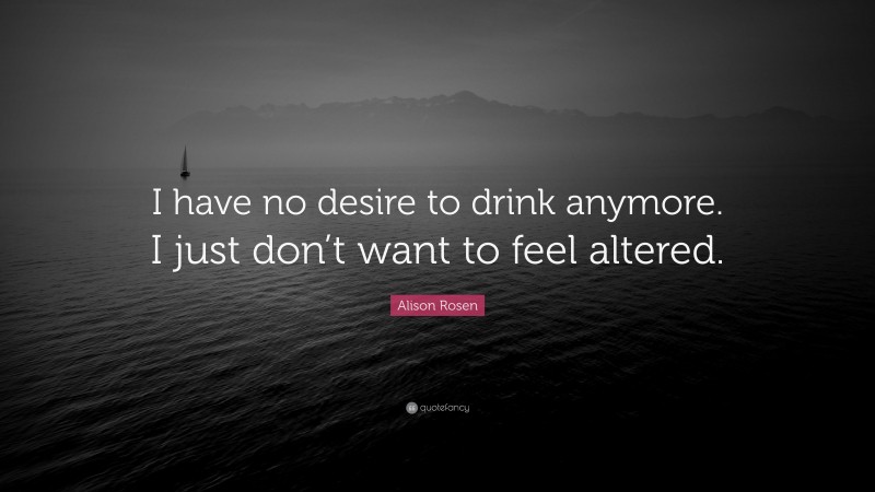 Alison Rosen Quote: “I have no desire to drink anymore. I just don’t want to feel altered.”