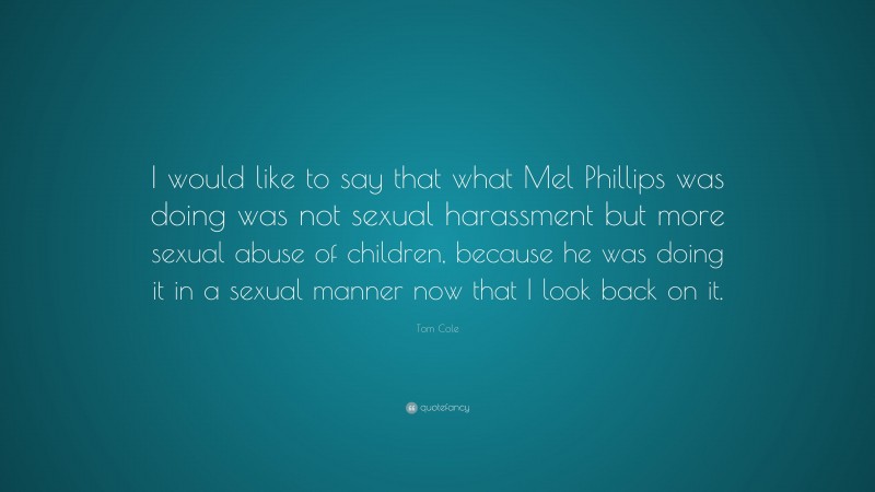 Tom Cole Quote: “I would like to say that what Mel Phillips was doing was not sexual harassment but more sexual abuse of children, because he was doing it in a sexual manner now that I look back on it.”