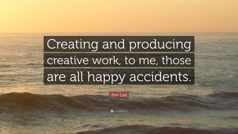 Jim Lee Quote: “Creating and producing creative work, to me, those are all happy accidents.”