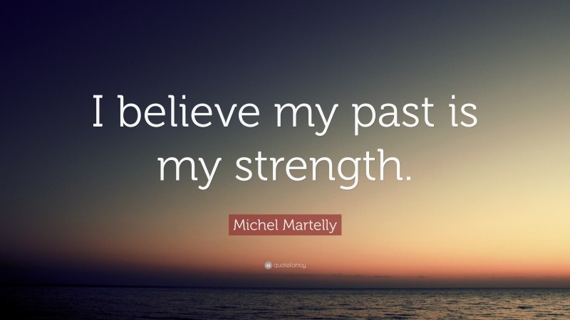 Michel Martelly Quote: “I believe my past is my strength.”