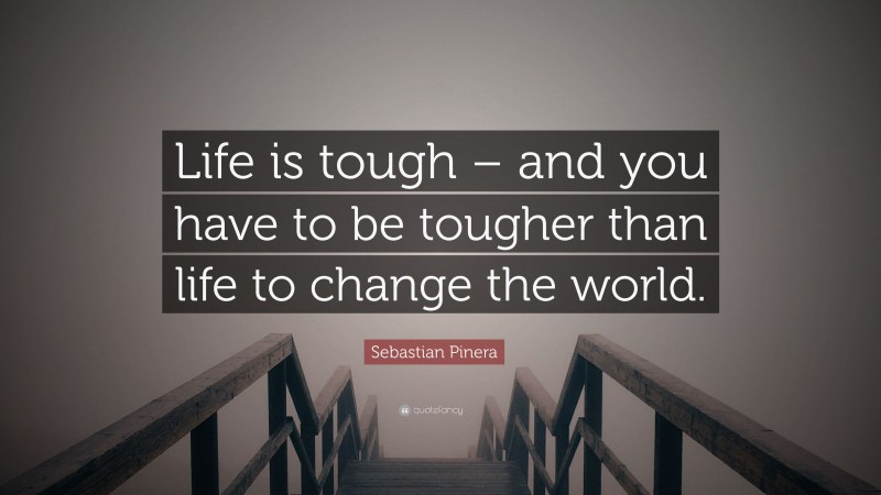 Sebastian Pinera Quote: “Life is tough – and you have to be tougher than life to change the world.”