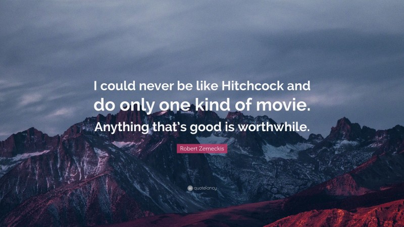 Robert Zemeckis Quote: “I could never be like Hitchcock and do only one kind of movie. Anything that’s good is worthwhile.”