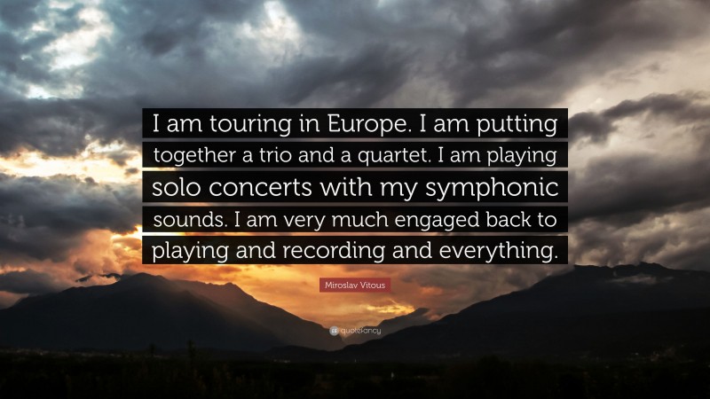 Miroslav Vitous Quote: “I am touring in Europe. I am putting together a trio and a quartet. I am playing solo concerts with my symphonic sounds. I am very much engaged back to playing and recording and everything.”