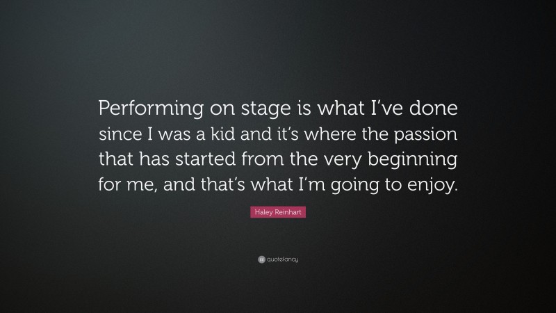 Haley Reinhart Quote: “Performing on stage is what I’ve done since I was a kid and it’s where the passion that has started from the very beginning for me, and that’s what I’m going to enjoy.”