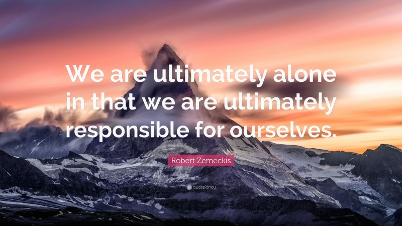 Robert Zemeckis Quote: “We are ultimately alone in that we are ultimately responsible for ourselves.”