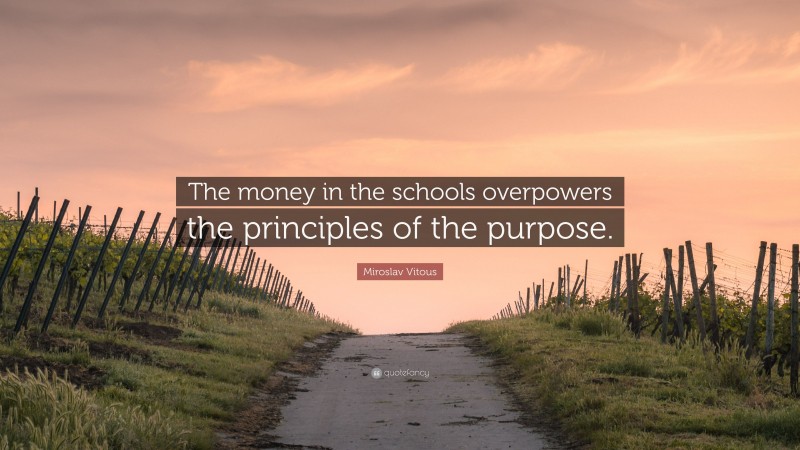 Miroslav Vitous Quote: “The money in the schools overpowers the principles of the purpose.”