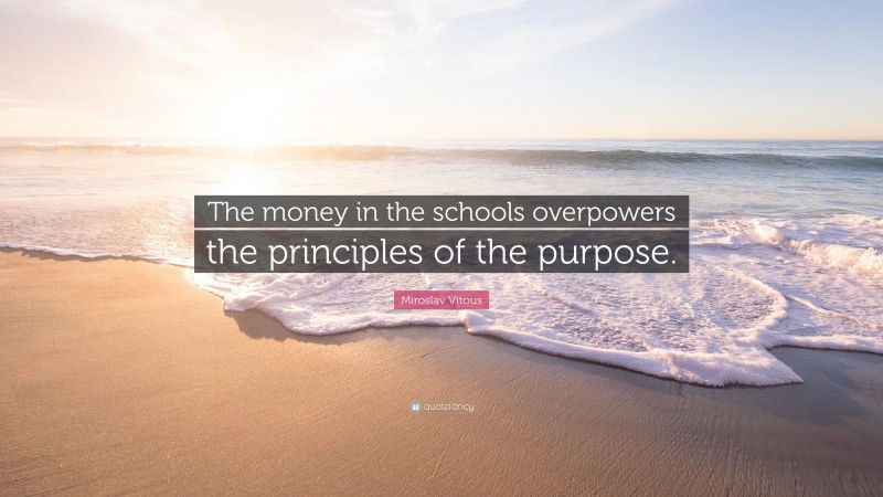 Miroslav Vitous Quote: “The money in the schools overpowers the principles of the purpose.”