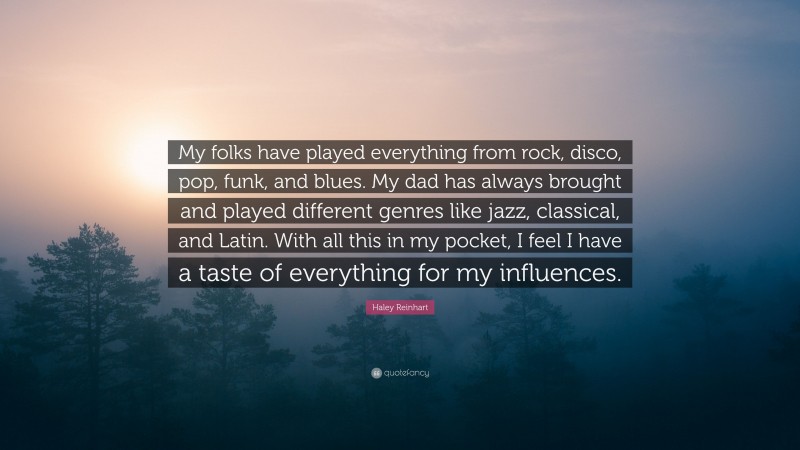 Haley Reinhart Quote: “My folks have played everything from rock, disco, pop, funk, and blues. My dad has always brought and played different genres like jazz, classical, and Latin. With all this in my pocket, I feel I have a taste of everything for my influences.”