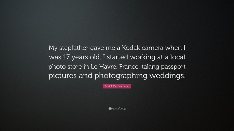 Patrick Demarchelier Quote: “My stepfather gave me a Kodak camera when I was 17 years old. I started working at a local photo store in Le Havre, France, taking passport pictures and photographing weddings.”