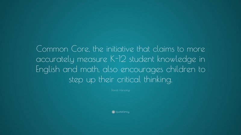 David Harsanyi Quote: “Common Core, the initiative that claims to more accurately measure K-12 student knowledge in English and math, also encourages children to step up their critical thinking.”