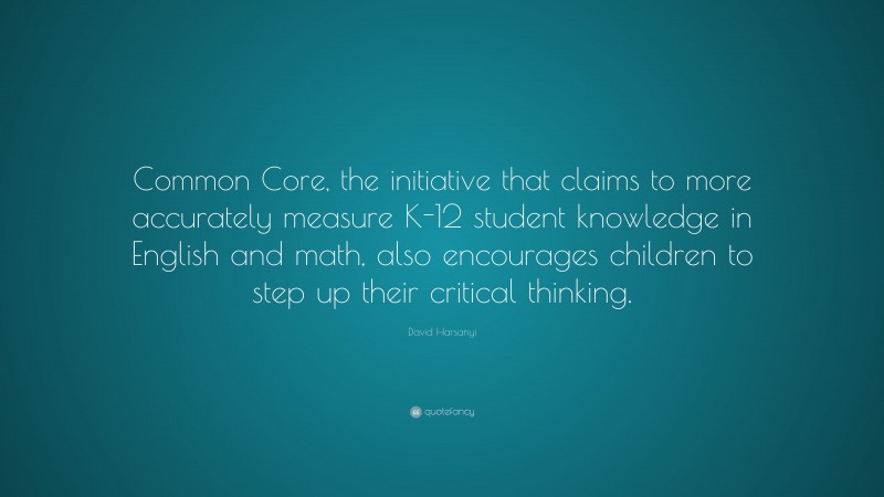 David Harsanyi Quote: “Common Core, the initiative that claims to more accurately measure K-12 student knowledge in English and math, also encourages children to step up their critical thinking.”