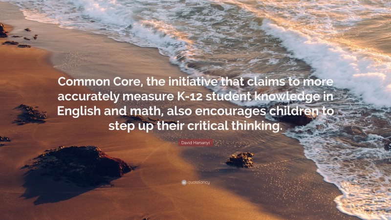 David Harsanyi Quote: “Common Core, the initiative that claims to more accurately measure K-12 student knowledge in English and math, also encourages children to step up their critical thinking.”
