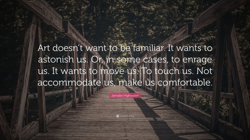 Jamake Highwater Quote: “Art doesn’t want to be familiar. It wants to astonish us. Or, in some cases, to enrage us. It wants to move us. To touch us. Not accommodate us, make us comfortable.”