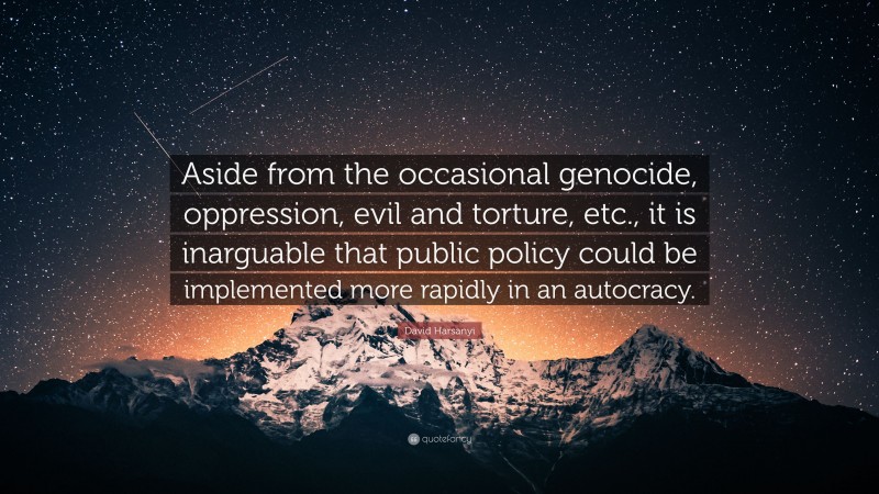 David Harsanyi Quote: “Aside from the occasional genocide, oppression, evil and torture, etc., it is inarguable that public policy could be implemented more rapidly in an autocracy.”