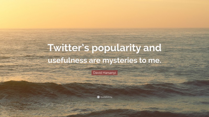 David Harsanyi Quote: “Twitter’s popularity and usefulness are mysteries to me.”