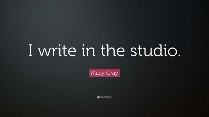 Macy Gray Quote: “I write in the studio.”