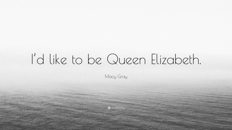 Macy Gray Quote: “I’d like to be Queen Elizabeth.”