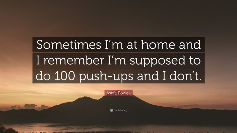 Asafa Powell Quote: “Sometimes I’m at home and I remember I’m supposed to do 100 push-ups and I don’t.”