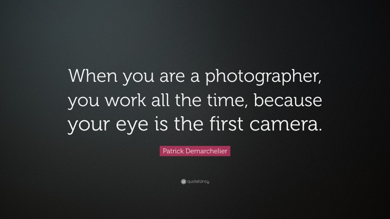 Patrick Demarchelier Quote: “When you are a photographer, you work all the time, because your eye is the first camera.”