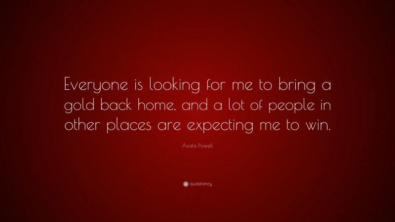 Asafa Powell Quote: “Everyone is looking for me to bring a gold back home, and a lot of people in other places are expecting me to win.”