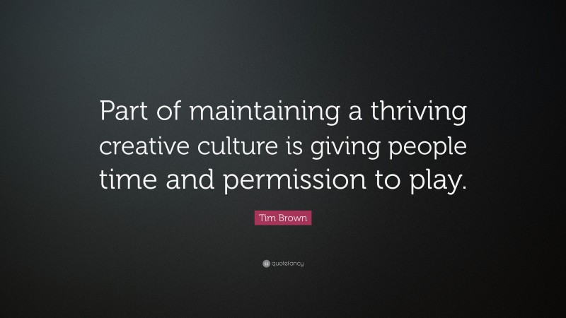 Tim Brown Quote: “Part of maintaining a thriving creative culture is giving people time and permission to play.”