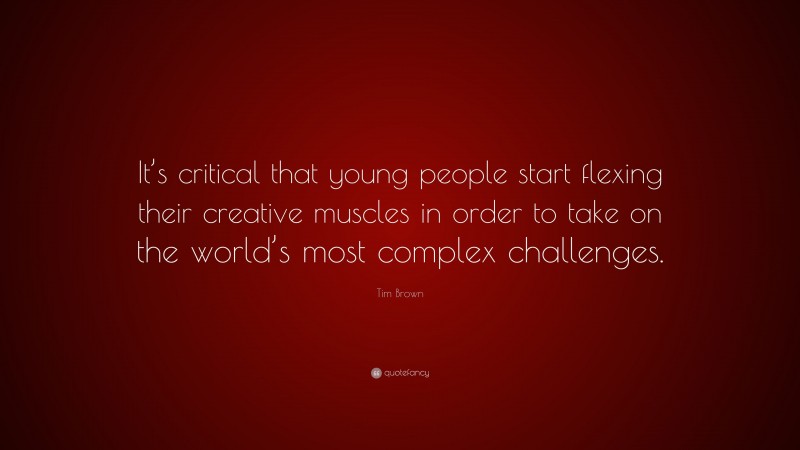 Tim Brown Quote: “It’s critical that young people start flexing their creative muscles in order to take on the world’s most complex challenges.”