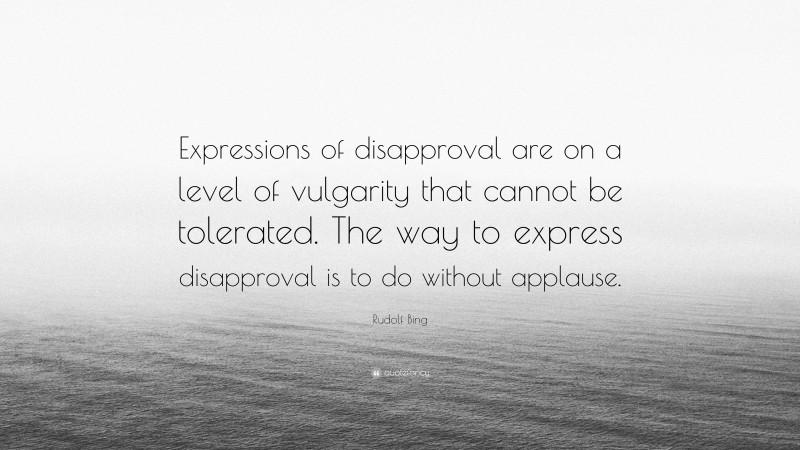 Rudolf Bing Quote: “Expressions of disapproval are on a level of vulgarity that cannot be tolerated. The way to express disapproval is to do without applause.”