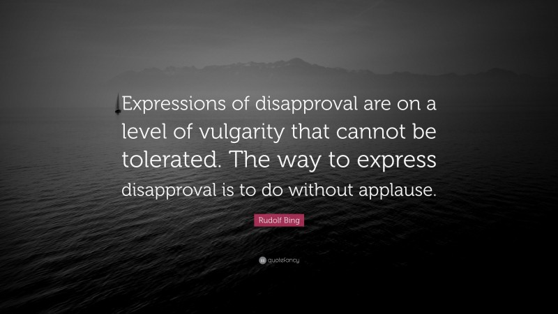 Rudolf Bing Quote: “Expressions of disapproval are on a level of vulgarity that cannot be tolerated. The way to express disapproval is to do without applause.”