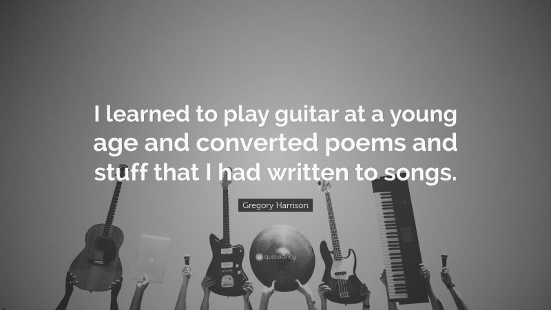 Gregory Harrison Quote: “I learned to play guitar at a young age and converted poems and stuff that I had written to songs.”