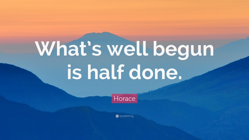 Horace Quote: “What’s well begun is half done.”