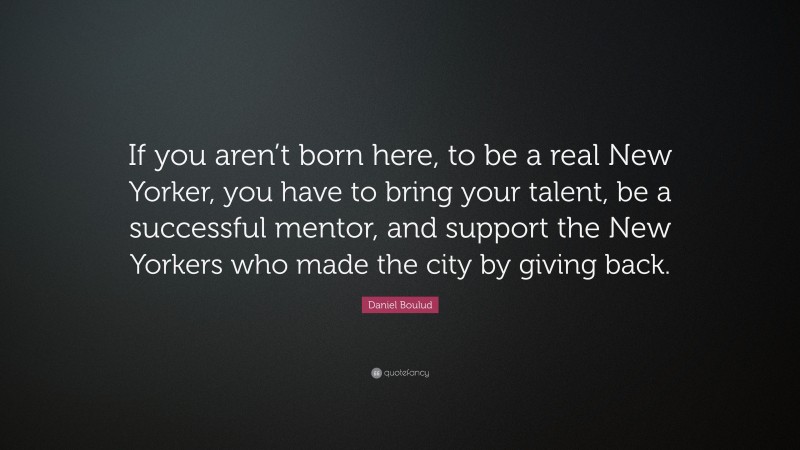 Daniel Boulud Quote: “If you aren’t born here, to be a real New Yorker, you have to bring your talent, be a successful mentor, and support the New Yorkers who made the city by giving back.”