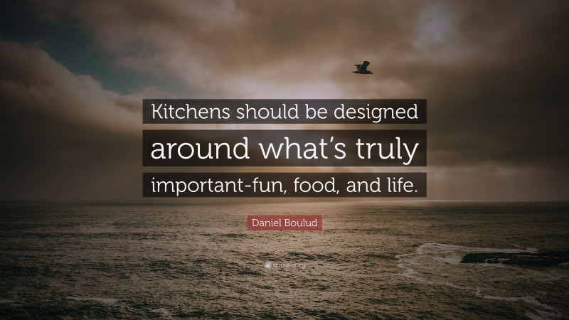 Daniel Boulud Quote: “Kitchens should be designed around what’s truly important-fun, food, and life.”