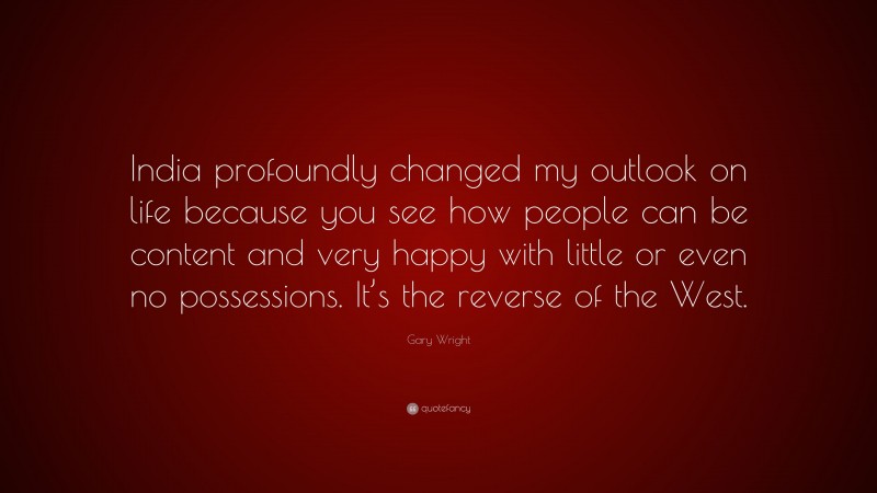 Gary Wright Quote: “India profoundly changed my outlook on life because you see how people can be content and very happy with little or even no possessions. It’s the reverse of the West.”