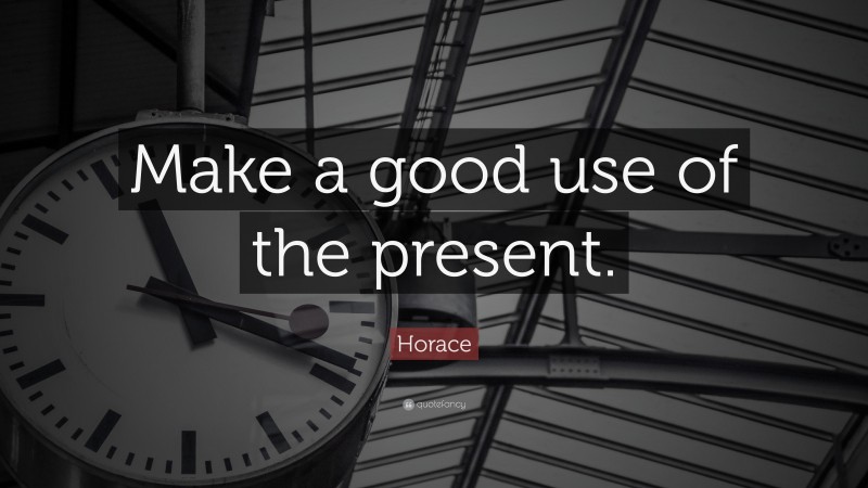 Horace Quote: “Make a good use of the present.”