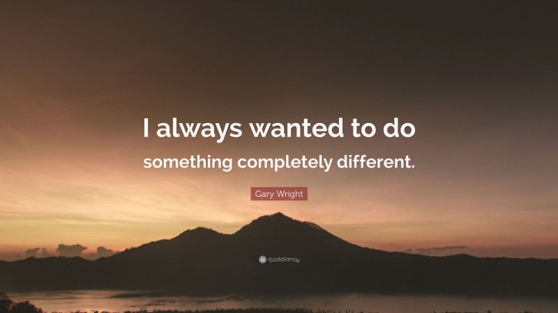 Gary Wright Quote: “I always wanted to do something completely different.”