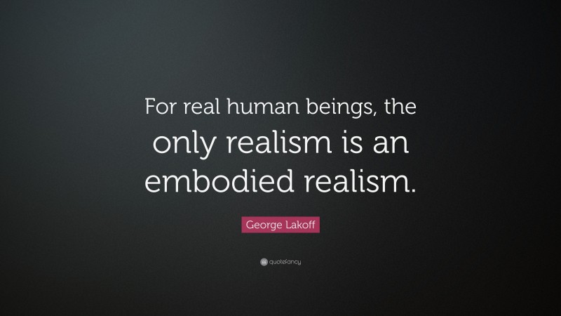 George Lakoff Quote: “For real human beings, the only realism is an embodied realism.”