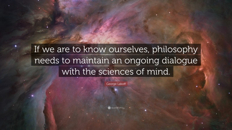 George Lakoff Quote: “If we are to know ourselves, philosophy needs to maintain an ongoing dialogue with the sciences of mind.”